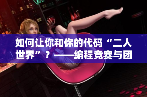 如何让你和你的代码“二人世界”？——编程竞赛与团队协作技巧