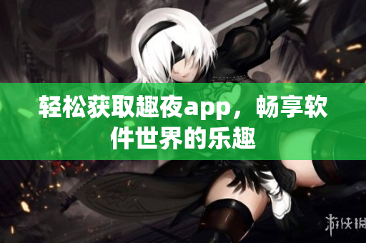 轻松获取趣夜app，畅享软件世界的乐趣