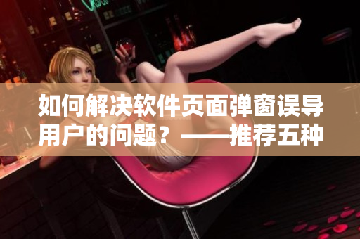 如何解决软件页面弹窗误导用户的问题？——推荐五种实用方法！