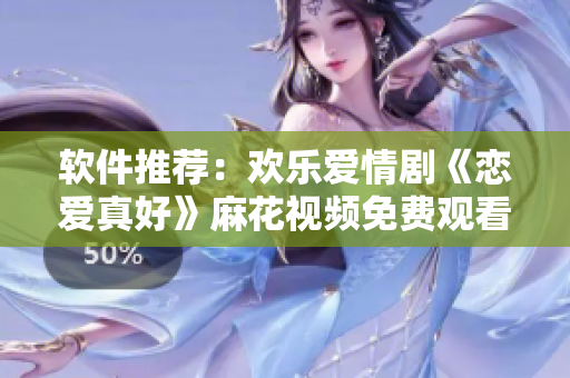 软件推荐：欢乐爱情剧《恋爱真好》麻花视频免费观看