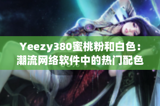 Yeezy380蜜桃粉和白色：潮流网络软件中的热门配色选择