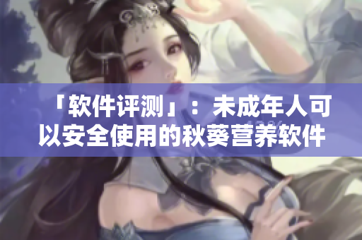 「软件评测」：未成年人可以安全使用的秋葵营养软件？