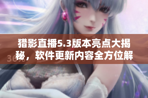 猎影直播5.3版本亮点大揭秘，软件更新内容全方位解析