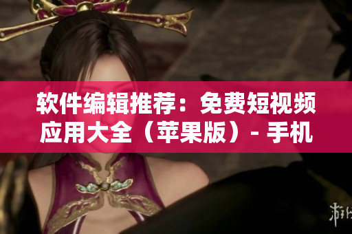 软件编辑推荐：免费短视频应用大全（苹果版）- 手机视频拍摄好帮手