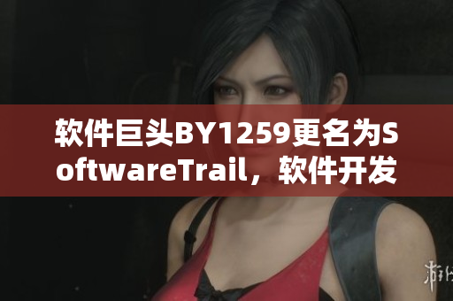软件巨头BY1259更名为SoftwareTrail，软件开发者们的必读指南