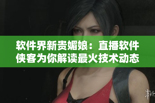 软件界新贵媚娘：直播软件侠客为你解读最火技术动态