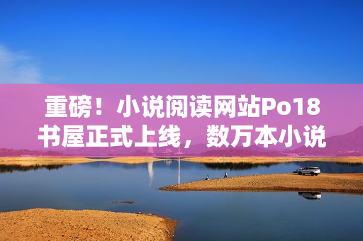 重磅！小说阅读网站Po18书屋正式上线，数万本小说免费看！