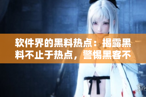 软件界的黑料热点：揭露黑料不止于热点，警惕黑客不打烊！