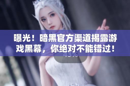 曝光！暗黑官方渠道揭露游戏黑幕，你绝对不能错过！
