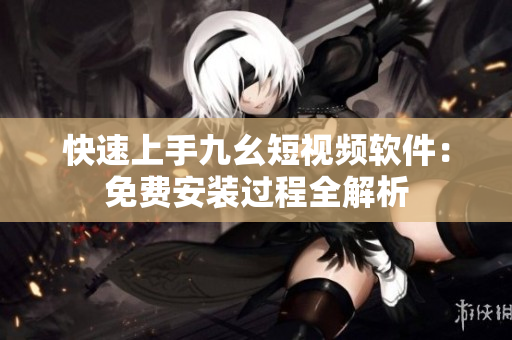 快速上手九幺短视频软件：免费安装过程全解析