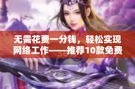 无需花费一分钱，轻松实现网络工作——推荐10款免费网络软件