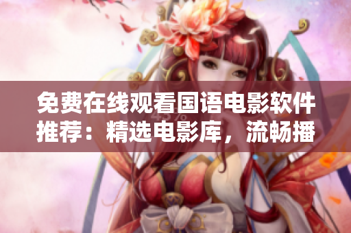 免费在线观看国语电影软件推荐：精选电影库，流畅播放体验