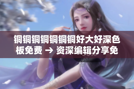 铜铜铜铜铜铜铜好大好深色板免费 → 资深编辑分享免费软件板块使用经验