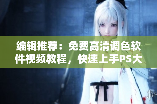 编辑推荐：免费高清调色软件视频教程，快速上手PS大片调色技巧！