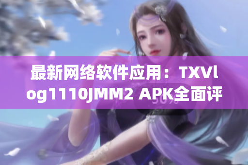 最新网络软件应用：TXVlog1110JMM2 APK全面评测