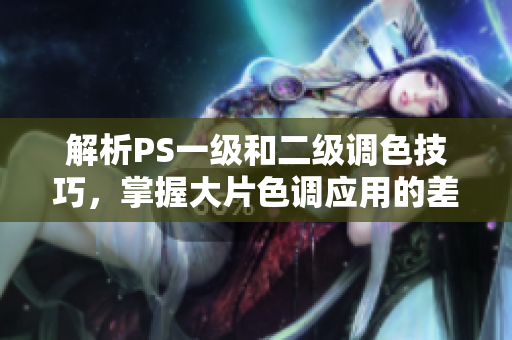 解析PS一级和二级调色技巧，掌握大片色调应用的差异