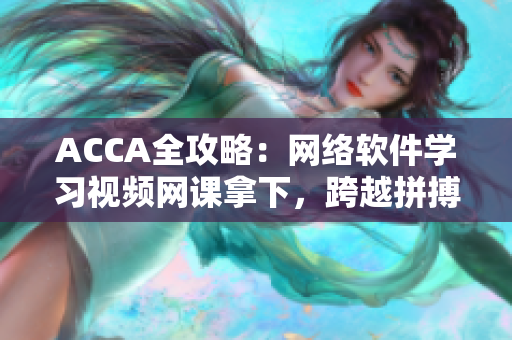ACCA全攻略：网络软件学习视频网课拿下，跨越拼搏与自我成长!