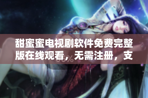 甜蜜蜜电视剧软件免费完整版在线观看，无需注册，支持多设备、高清播放