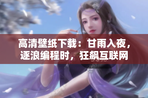 高清壁纸下载：甘雨入夜，逐浪编程时，狂飙互联网