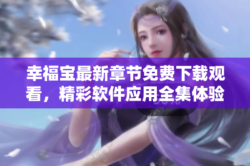 幸福宝最新章节免费下载观看，精彩软件应用全集体验
