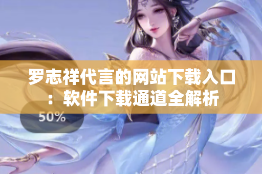 罗志祥代言的网站下载入口：软件下载通道全解析