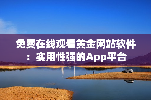 免费在线观看黄金网站软件：实用性强的App平台