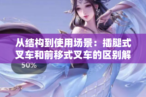 从结构到使用场景：插腿式叉车和前移式叉车的区别解析