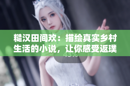 糙汉田间欢：描绘真实乡村生活的小说，让你感受返璞归真的幸福时光
