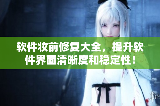 软件妆前修复大全，提升软件界面清晰度和稳定性！