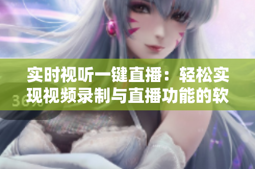 实时视听一键直播：轻松实现视频录制与直播功能的软件推荐