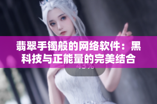 翡翠手镯般的网络软件：黑科技与正能量的完美结合