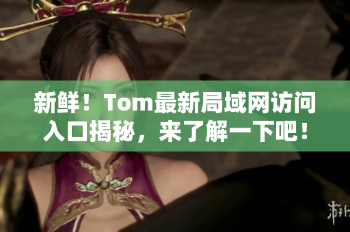 新鲜！Tom最新局域网访问入口揭秘，来了解一下吧！