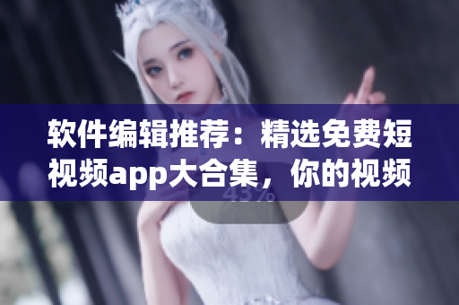 软件编辑推荐：精选免费短视频app大合集，你的视频创作利器！