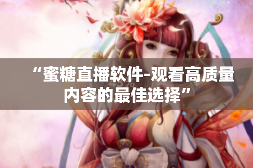 “蜜糖直播软件-观看高质量内容的最佳选择”