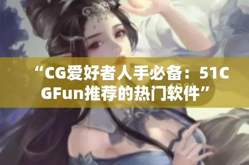“CG爱好者人手必备：51CGFun推荐的热门软件”