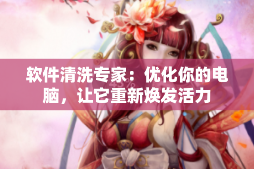 软件清洗专家：优化你的电脑，让它重新焕发活力