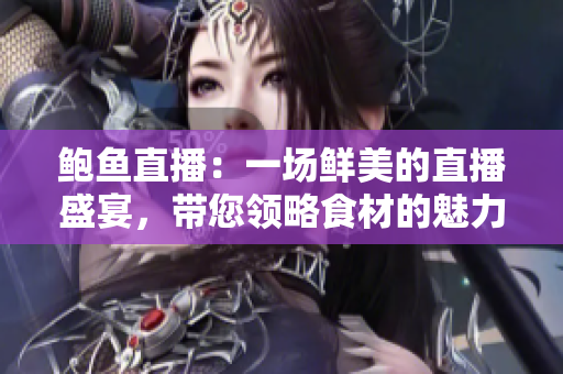 鲍鱼直播：一场鲜美的直播盛宴，带您领略食材的魅力！