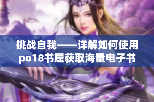 挑战自我——详解如何使用po18书屋获取海量电子书资源