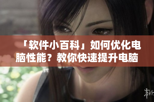 「软件小百科」如何优化电脑性能？教你快速提升电脑速度