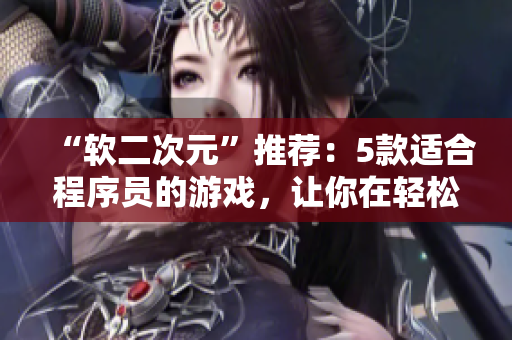 “软二次元”推荐：5款适合程序员的游戏，让你在轻松娱乐中提升技能！