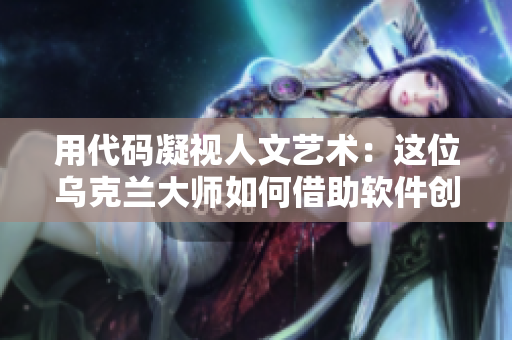 用代码凝视人文艺术：这位乌克兰大师如何借助软件创造令人惊艳的摄影作品