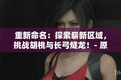 重新命名：探索崭新区域，挑战胡桃与长弓燧龙！- 原神限时活动免费开启！