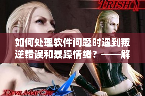 如何处理软件问题时遇到叛逆错误和暴躁情绪？——解决方式探析