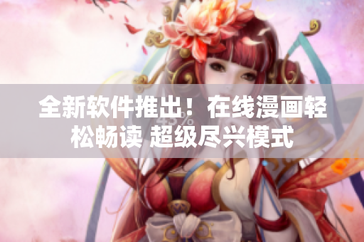 全新软件推出！在线漫画轻松畅读 超级尽兴模式