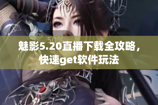 魅影5.20直播下载全攻略，快速get软件玩法