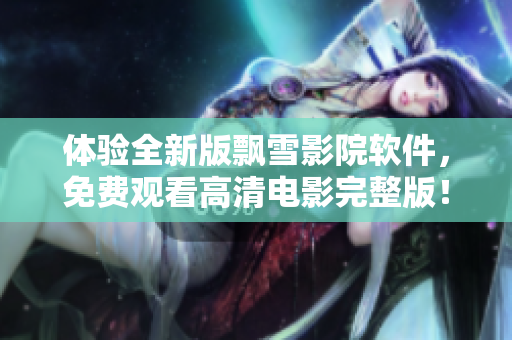 体验全新版飘雪影院软件，免费观看高清电影完整版！