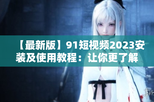 【最新版】9 1短视频2023安装及使用教程：让你更了解这款热门网络软件！