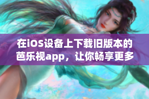 在iOS设备上下载旧版本的芭乐视app，让你畅享更多精彩内容