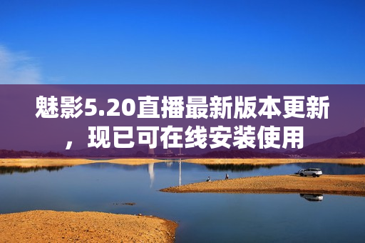 魅影5.20直播最新版本更新，现已可在线安装使用