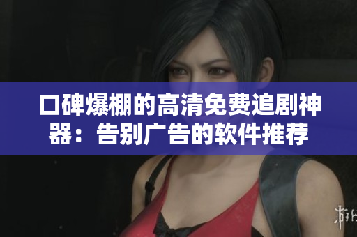 口碑爆棚的高清免费追剧神器：告别广告的软件推荐